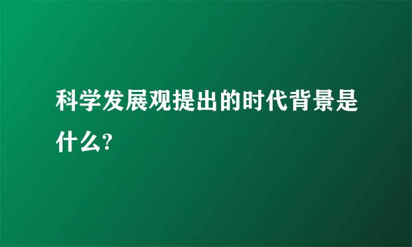 科学发展观提出的时代背景是什么?