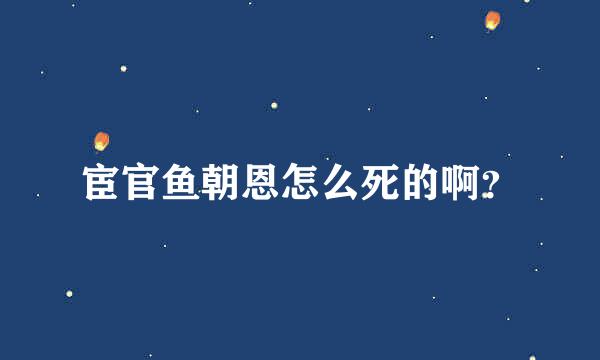 宦官鱼朝恩怎么死的啊？