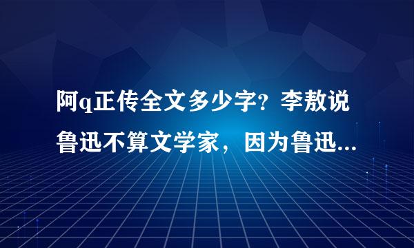 阿q正传全文多少字？李敖说鲁迅不算文学家，因为鲁迅没有长篇文学作品？大家怎么看待李敖说的话？？？？？