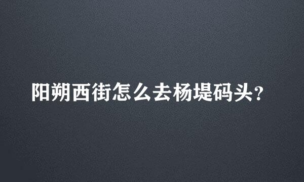 阳朔西街怎么去杨堤码头？