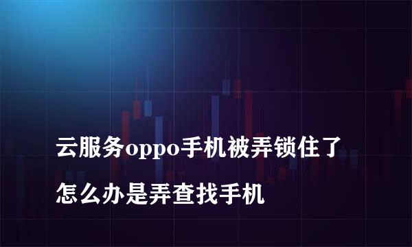 
云服务oppo手机被弄锁住了怎么办是弄查找手机
