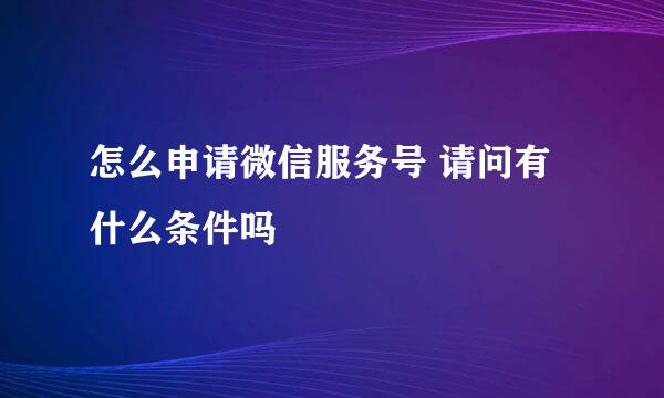 怎么申请微信服务号 请问有什么条件吗