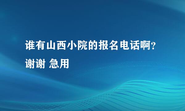 谁有山西小院的报名电话啊？谢谢 急用