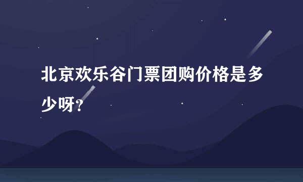 北京欢乐谷门票团购价格是多少呀？