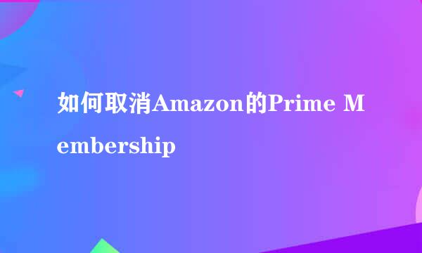 如何取消Amazon的Prime Membership