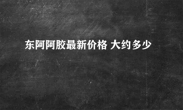 东阿阿胶最新价格 大约多少