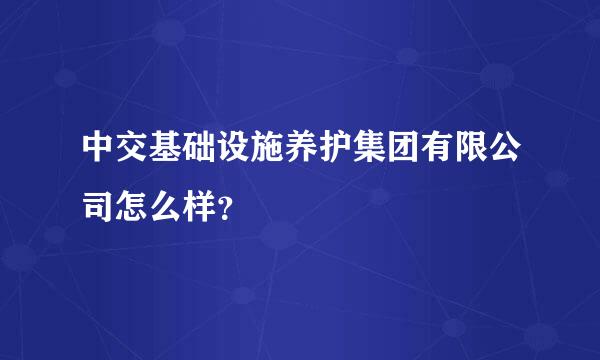 中交基础设施养护集团有限公司怎么样？