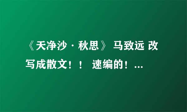 《天净沙·秋思》 马致远 改写成散文！！ 速编的！！！ 谢谢啊 急~~~~~~~~~~！！！！！！！！！！！