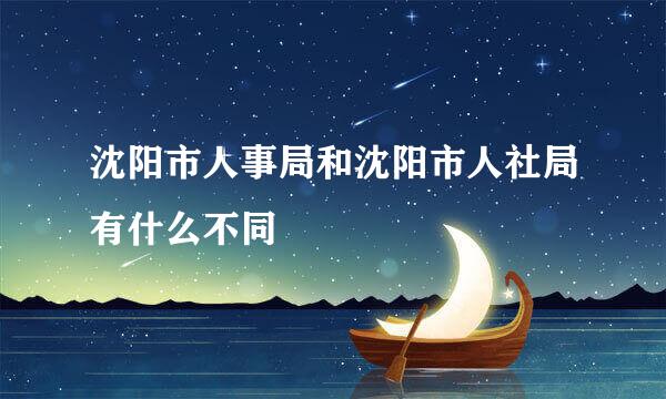 沈阳市人事局和沈阳市人社局有什么不同