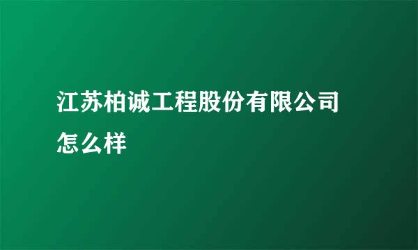 江苏柏诚工程股份有限公司 怎么样