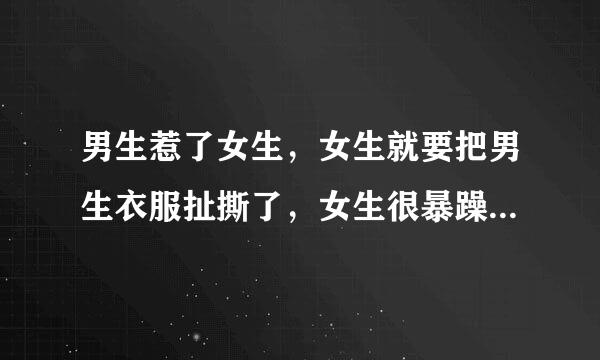 男生惹了女生，女生就要把男生衣服扯撕了，女生很暴躁的说不怕那个男生，想要踹那个男生。男生怎么想