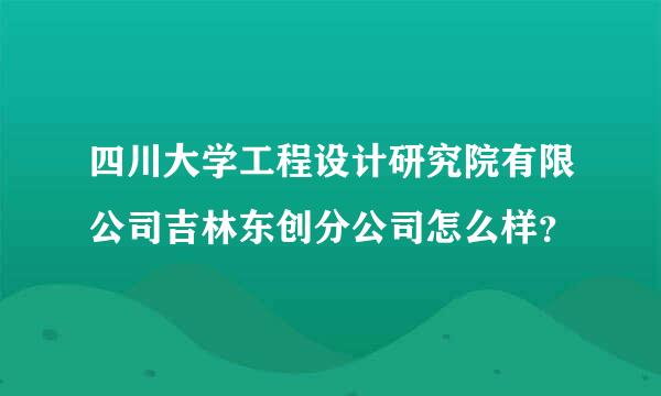 四川大学工程设计研究院有限公司吉林东创分公司怎么样？