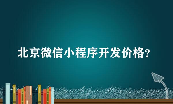 北京微信小程序开发价格？