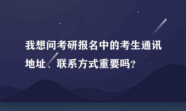 我想问考研报名中的考生通讯地址、联系方式重要吗？