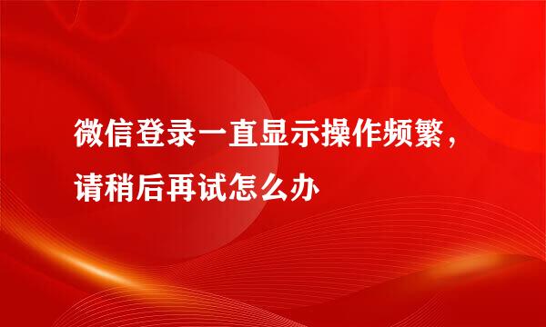 微信登录一直显示操作频繁，请稍后再试怎么办