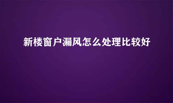 新楼窗户漏风怎么处理比较好