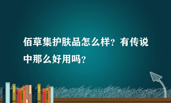 佰草集护肤品怎么样？有传说中那么好用吗？