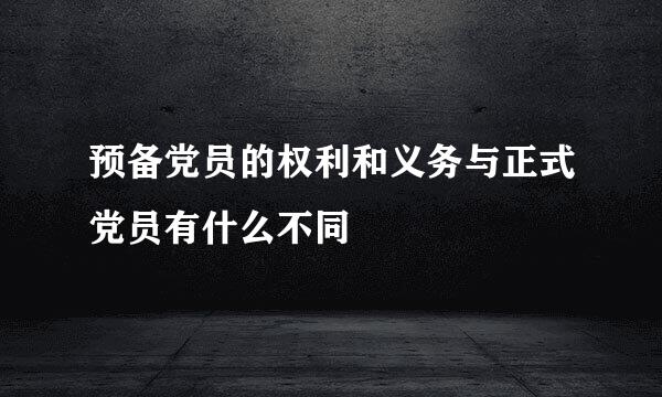 预备党员的权利和义务与正式党员有什么不同