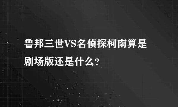 鲁邦三世VS名侦探柯南算是剧场版还是什么？