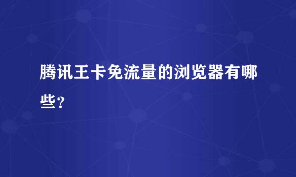 腾讯王卡免流量的浏览器有哪些？