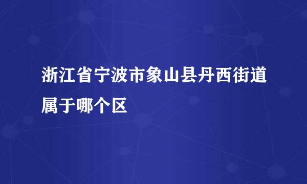 浙江省宁波市象山县丹西街道属于哪个区