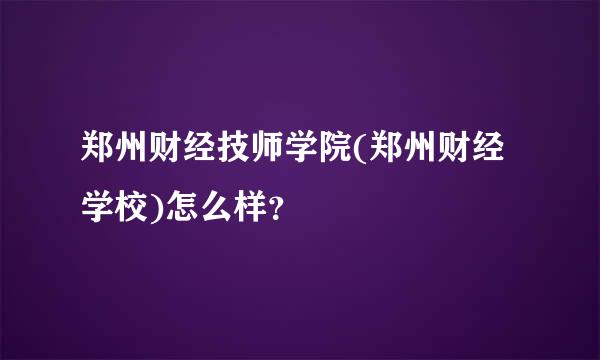 郑州财经技师学院(郑州财经学校)怎么样？