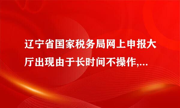 辽宁省国家税务局网上申报大厅出现由于长时间不操作,怎么回事?