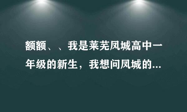 额额、、我是莱芜凤城高中一年级的新生，我想问凤城的高一学的科目有哪些。。所有的。。