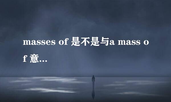 masses of 是不是与a mass of 意思一样 啊，有什么区别吗