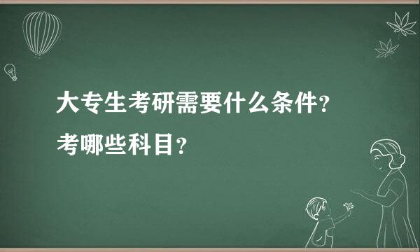 大专生考研需要什么条件？ 考哪些科目？