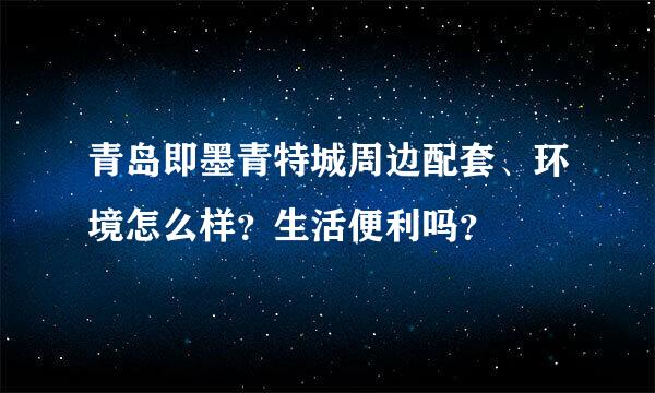 青岛即墨青特城周边配套、环境怎么样？生活便利吗？