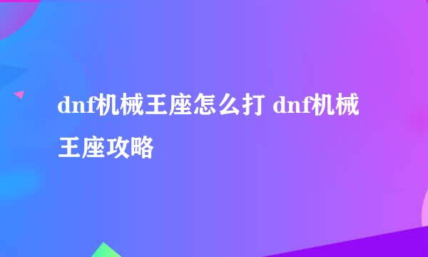 dnf机械王座怎么打 dnf机械王座攻略