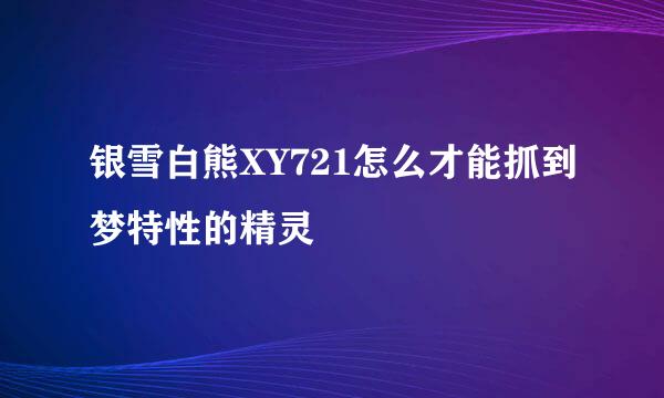 银雪白熊XY721怎么才能抓到梦特性的精灵