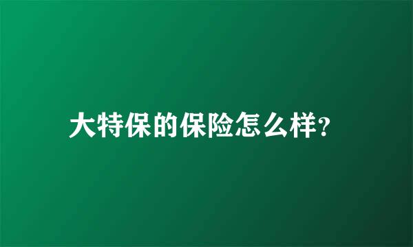 大特保的保险怎么样？