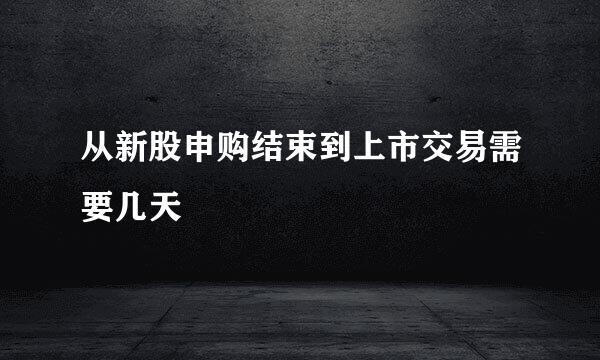 从新股申购结束到上市交易需要几天