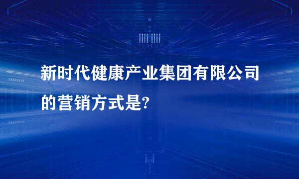 新时代健康产业集团有限公司的营销方式是?