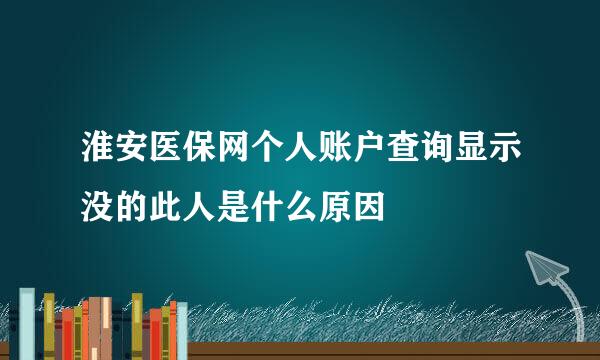 淮安医保网个人账户查询显示没的此人是什么原因