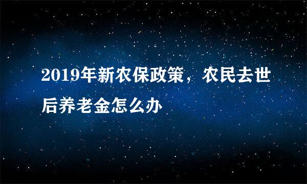 2019年新农保政策，农民去世后养老金怎么办