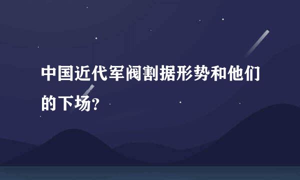 中国近代军阀割据形势和他们的下场？