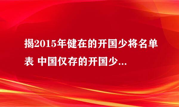 揭2015年健在的开国少将名单表 中国仅存的开国少将都还有谁