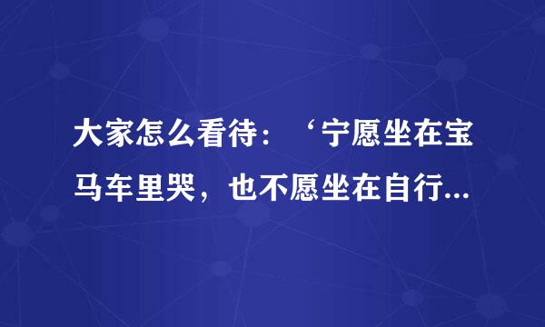 大家怎么看待：‘宁愿坐在宝马车里哭，也不愿坐在自行车后面笑’？