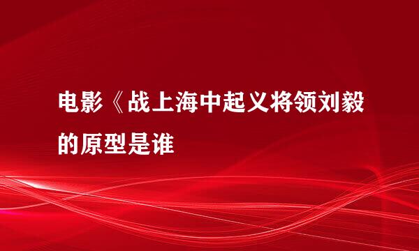 电影《战上海中起义将领刘毅的原型是谁