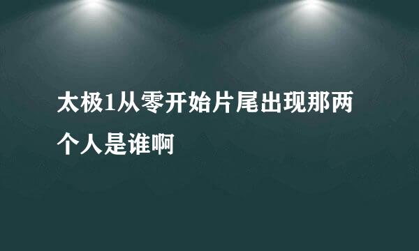 太极1从零开始片尾出现那两个人是谁啊