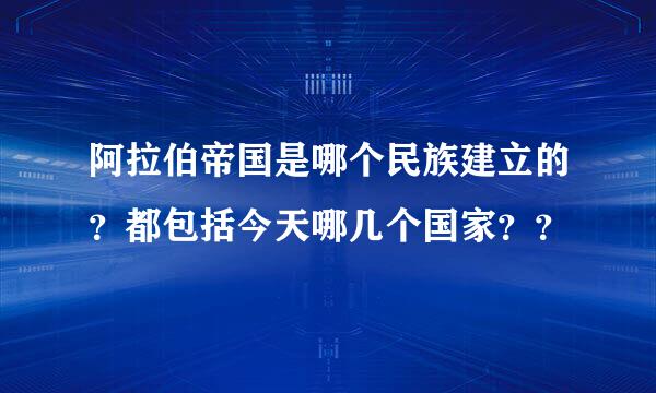 阿拉伯帝国是哪个民族建立的？都包括今天哪几个国家？？