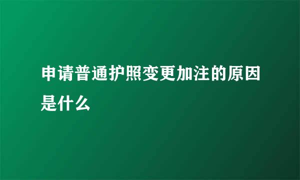 申请普通护照变更加注的原因是什么