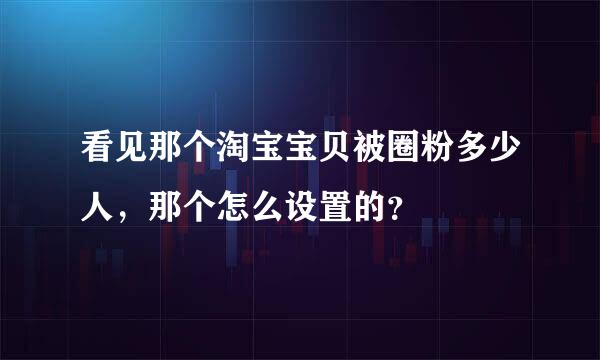 看见那个淘宝宝贝被圈粉多少人，那个怎么设置的？