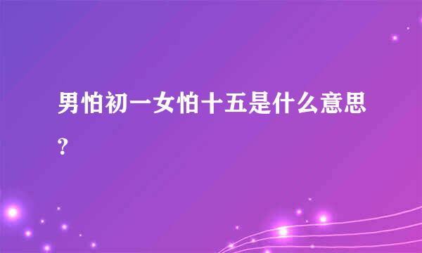 男怕初一女怕十五是什么意思？