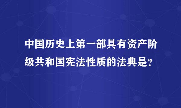 中国历史上第一部具有资产阶级共和国宪法性质的法典是？