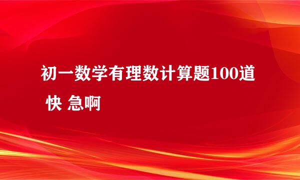 初一数学有理数计算题100道  快 急啊