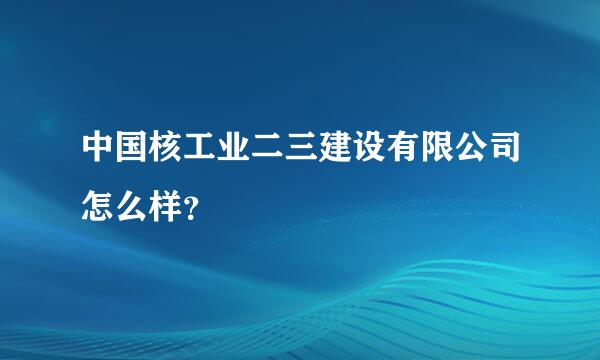 中国核工业二三建设有限公司怎么样？